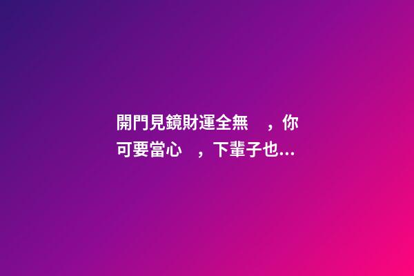 開門見鏡財運全無，你可要當心，下輩子也會是窮人